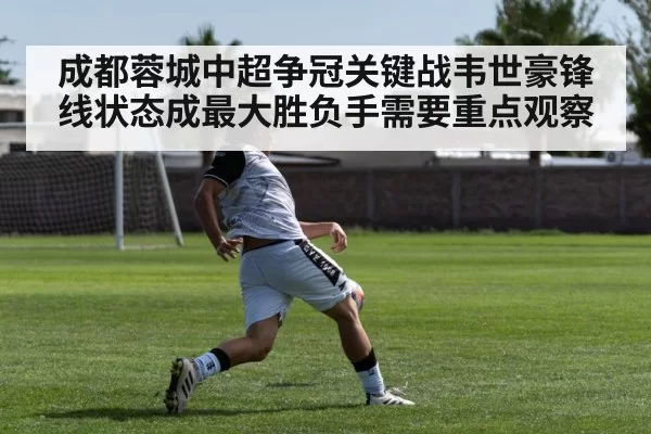 成都蓉城中超争冠关键战韦世豪锋线状态成最大胜负手需要重点观察