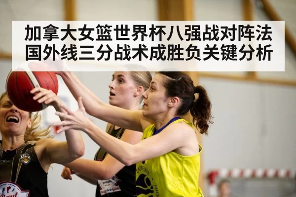 加拿大女篮世界杯八强战对阵法国外线三分战术成胜负关键分析