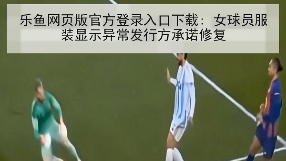 乐鱼网页版官方登录入口下载: 女球员服装显示异常发行方承诺修复