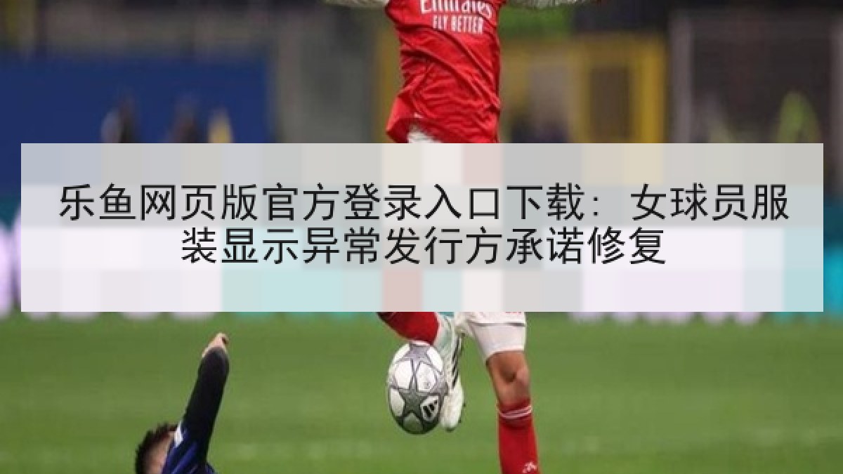 乐鱼网页版官方登录入口下载: 女球员服装显示异常发行方承诺修复